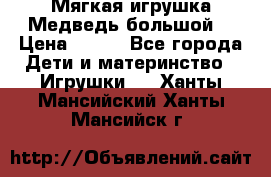 Мягкая игрушка Медведь-большой. › Цена ­ 750 - Все города Дети и материнство » Игрушки   . Ханты-Мансийский,Ханты-Мансийск г.